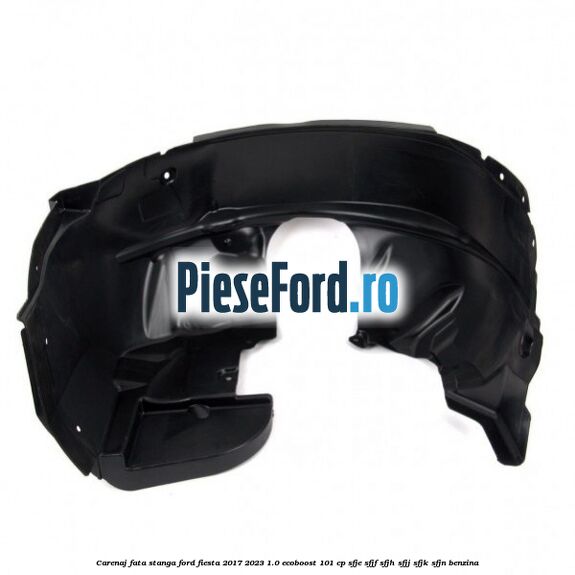 Carenaj fata stanga Ford Fiesta 2017-2023 1.0 EcoBoost 101 cp SFJE, SFJF, SFJH, SFJJ, SFJK, SFJN benzina