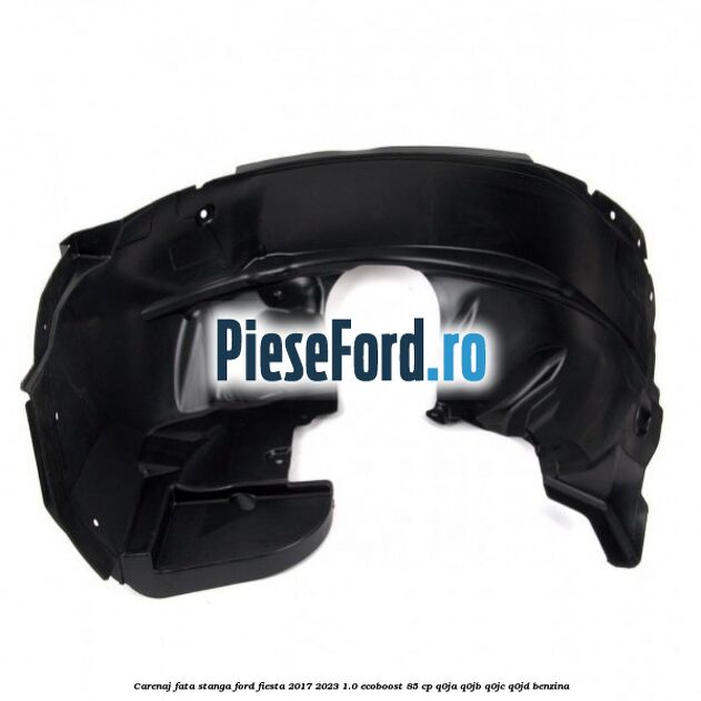 Carenaj fata stanga Ford Fiesta 2017-2023 1.0 EcoBoost 85 cp Q0JA, Q0JB, Q0JC, Q0JD benzina