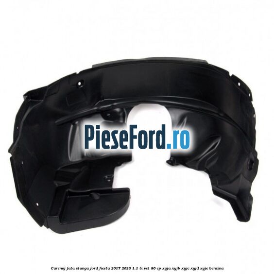Carenaj fata stanga Ford Fiesta 2017-2023 1.1 Ti-VCT 86 cp XYJA, XYJB, XYJC, XYJD, XYJE benzina