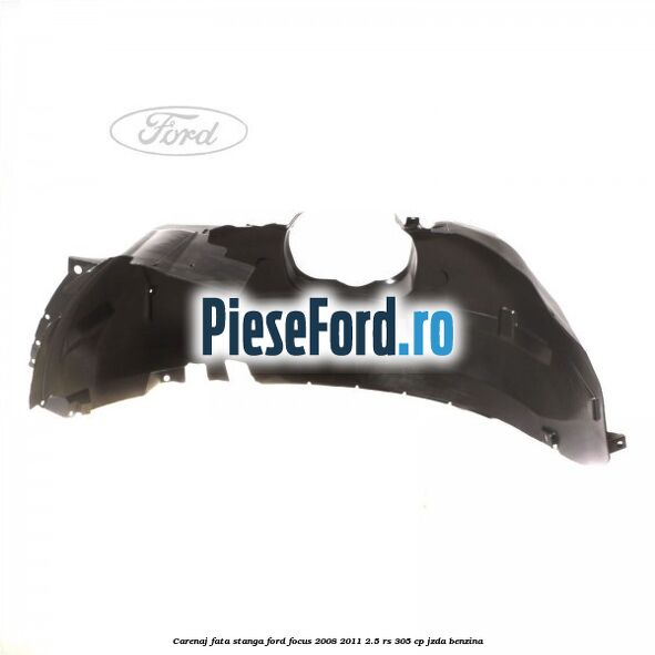 Carenaj fata stanga Ford Focus 2008-2011 2.5 RS 305 cp JZDA benzina