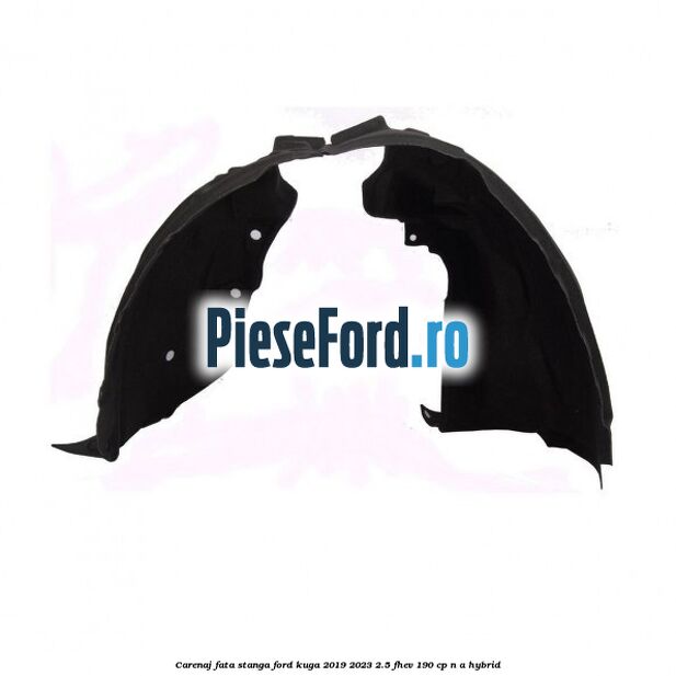 Carenaj fata stanga Ford Kuga 2019-2023 2.5 FHEV 190 cp Carenaj fata stanga Ford Kuga 2019-2023 2.5 FHEV 190 cp n/a hybrid