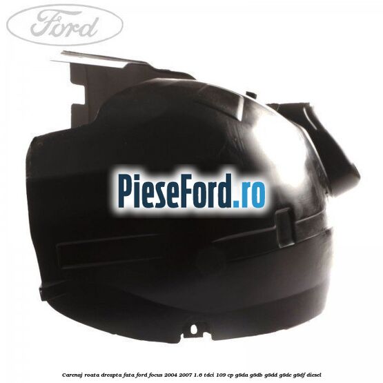Carenaj roata dreapta fata Ford Focus 2004-2007 1.6 TDCi 109 cp Carenaj roata dreapta fata Ford Focus 2004-2007 1.6 TDCi 109 cp G8DA, G8DB, G8DD, G8DE, G8DF diesel