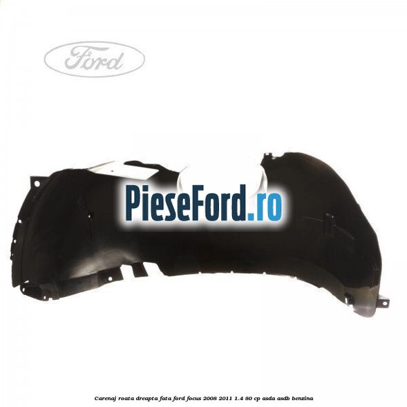 Carenaj roata dreapta fata Ford Focus 2008-2011 1.4 80 cp ASDA, ASDB benzina