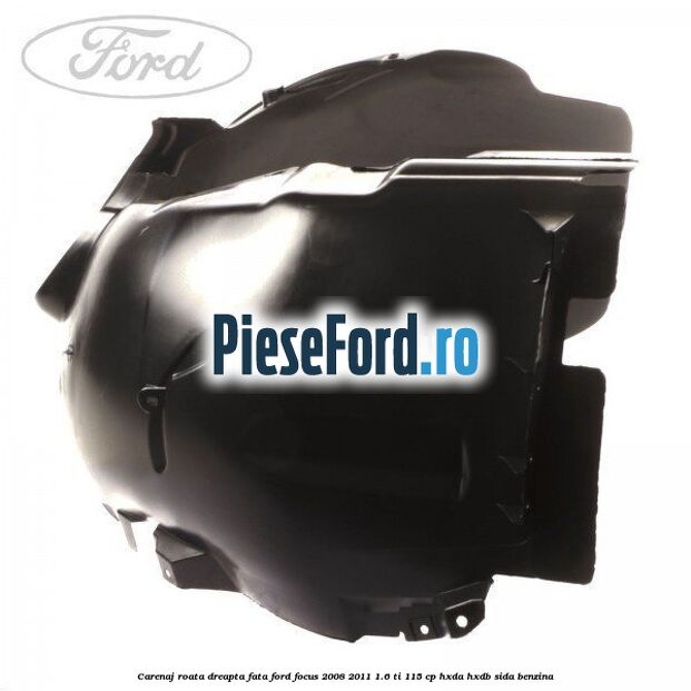 Carenaj roata dreapta fata Ford Focus 2008-2011 1.6 Ti 115 cp HXDA, HXDB, SIDA benzina