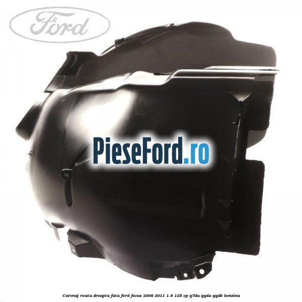 Carenaj roata dreapta fata Ford Focus 2008-2011 1.8 125 cp Carenaj roata dreapta fata Ford Focus 2008-2011 1.8 125 cp Q7DA, QQDA, QQDB benzina