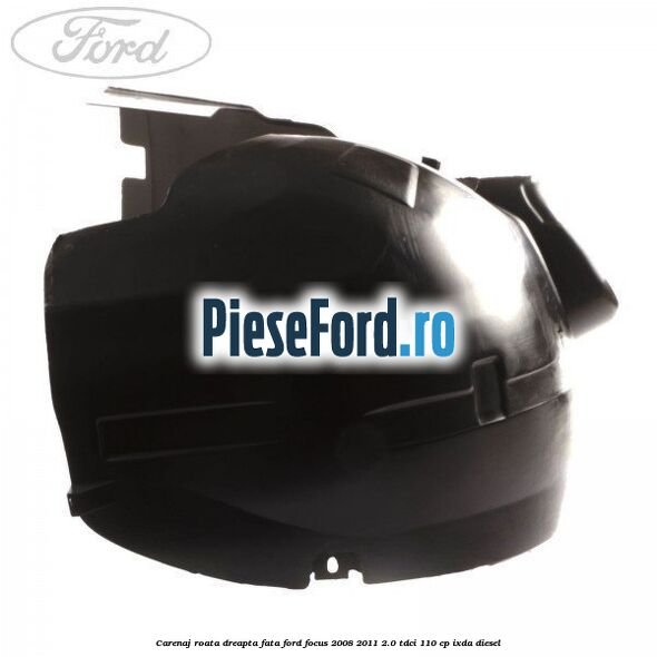 Carenaj roata dreapta fata Ford Focus 2008-2011 2.0 TDCi 110 cp IXDA diesel