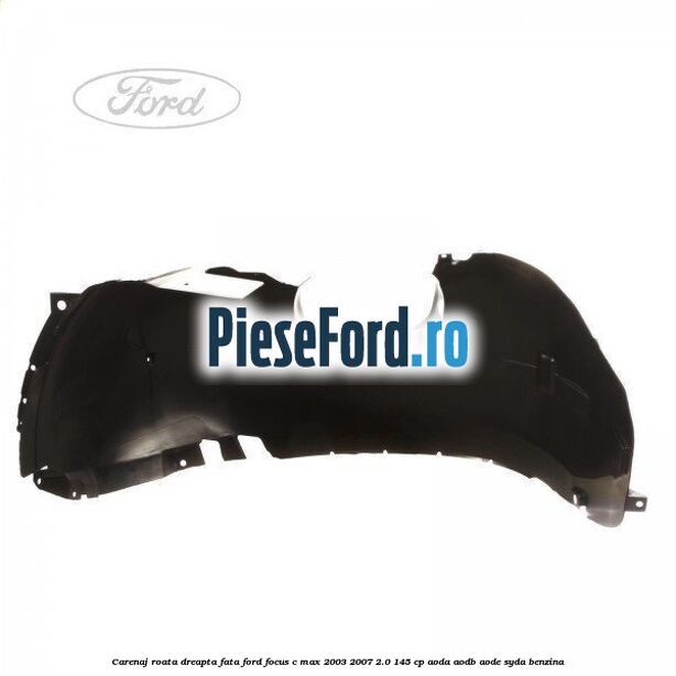 Carenaj roata dreapta fata Ford Focus C-Max 2003-2007 2.0 145 cp AODA, AODB, AODE, SYDA benzina