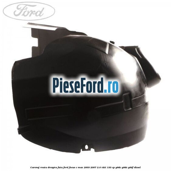 Carenaj roata dreapta fata Ford Focus C-Max 2003-2007 2.0 TDCi 133 cp G6DC, G6DE, G6DF diesel