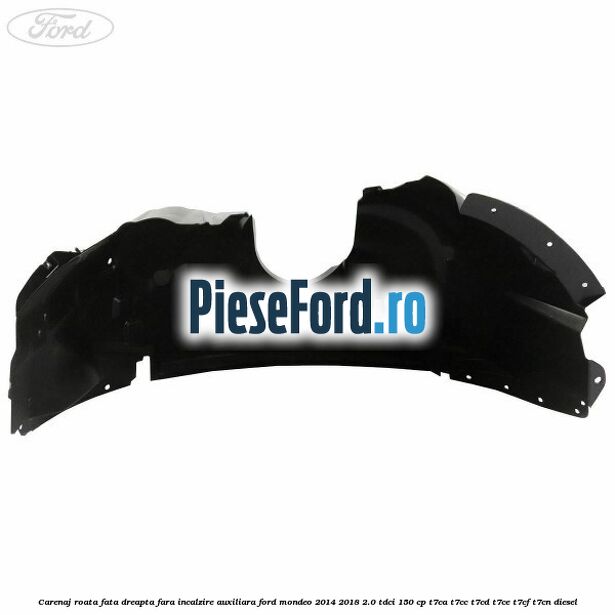Carenaj roata fata dreapta fara incalzire auxiliara Ford Mondeo 2014-2018 2.0 TDCi 150 cp T7CA, T7CC, T7CD, T7CE, T7CF, T7CN diesel