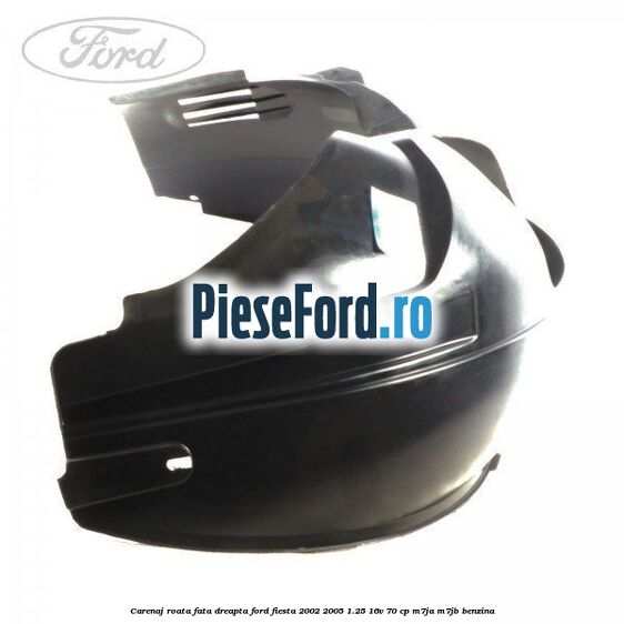 Carenaj roata fata dreapta Ford Fiesta 2002-2005 1.25 16V 70 cp Carenaj roata fata dreapta Ford Fiesta 2002-2005 1.25 16V 70 cp M7JA, M7JB benzina