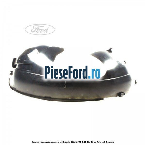 Carenaj roata fata dreapta Ford Fiesta 2002-2005 1.25 16V 75 cp FUJA, FUJB benzina