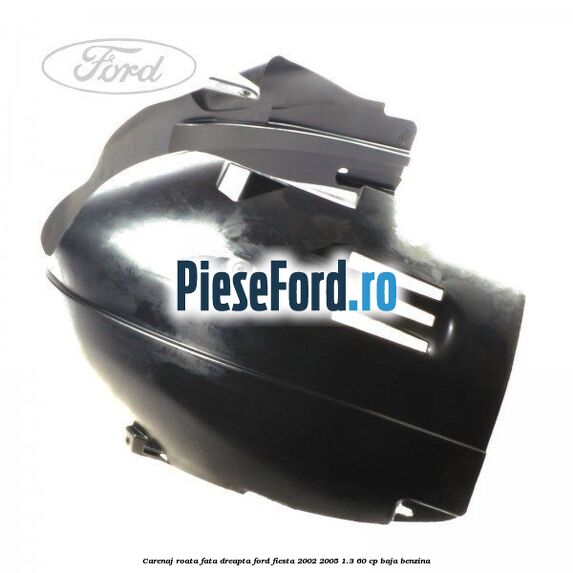 Carenaj roata fata dreapta Ford Fiesta 2002-2005 1.3 60 cp BAJA benzina
