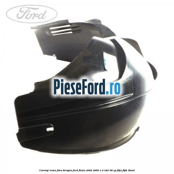 Carenaj roata fata dreapta Ford Fiesta 2002-2005 1.4 TDCi 68 cp F6JA, F6JB diesel