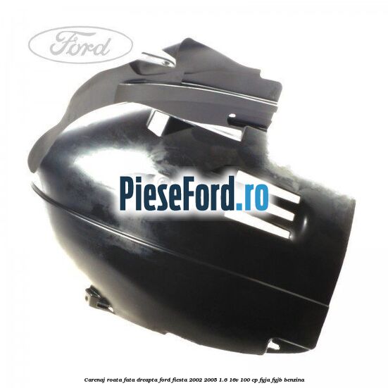 Carenaj roata fata dreapta Ford Fiesta 2002-2005 1.6 16V 100 cp FYJA, FYJB benzina