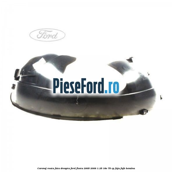 Carenaj roata fata dreapta Ford Fiesta 2005-2008 1.25 16V 75 cp FUJA, FUJB benzina