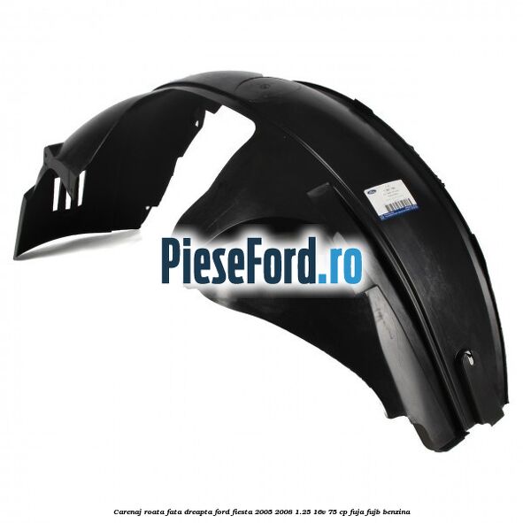 Carenaj roata fata dreapta Ford Fiesta 2005-2008 1.25 16V 75 cp FUJA, FUJB benzina