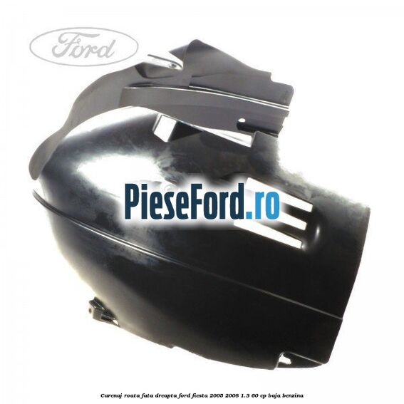 Carenaj roata fata dreapta Ford Fiesta 2005-2008 1.3 60 cp BAJA benzina