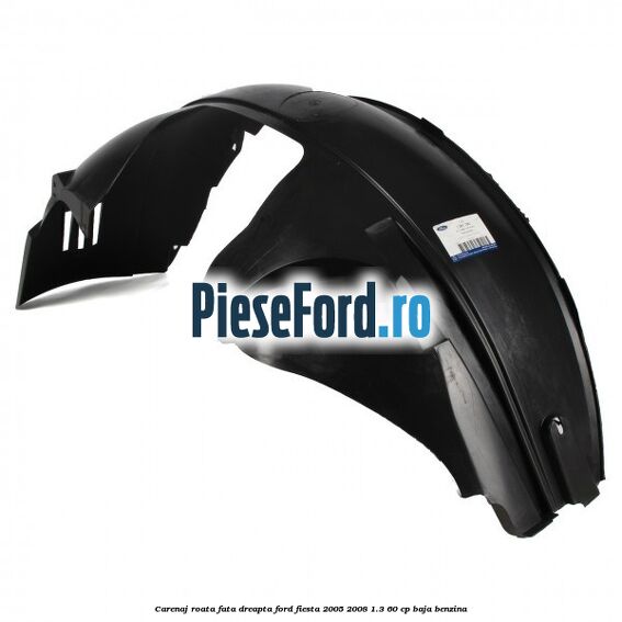 Carenaj roata fata dreapta Ford Fiesta 2005-2008 1.3 60 cp BAJA benzina