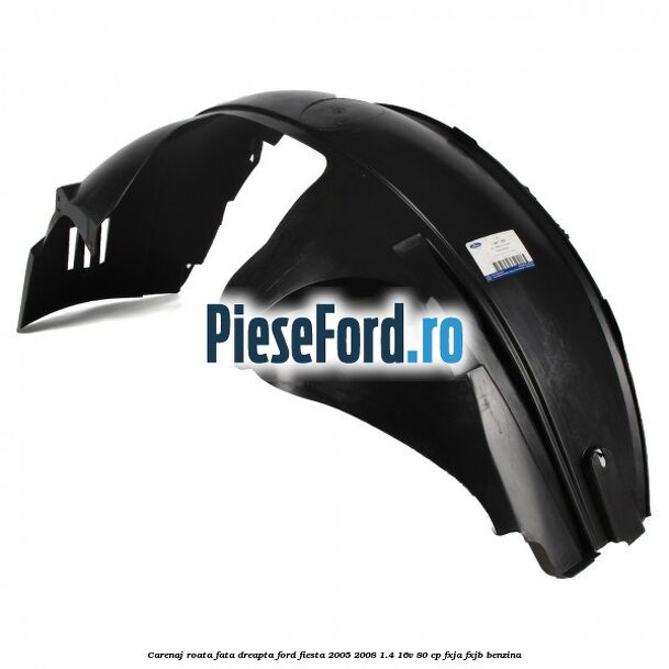 Carenaj roata fata dreapta Ford Fiesta 2005-2008 1.4 16V 80 cp Carenaj roata fata dreapta Ford Fiesta 2005-2008 1.4 16V 80 cp FXJA, FXJB benzina