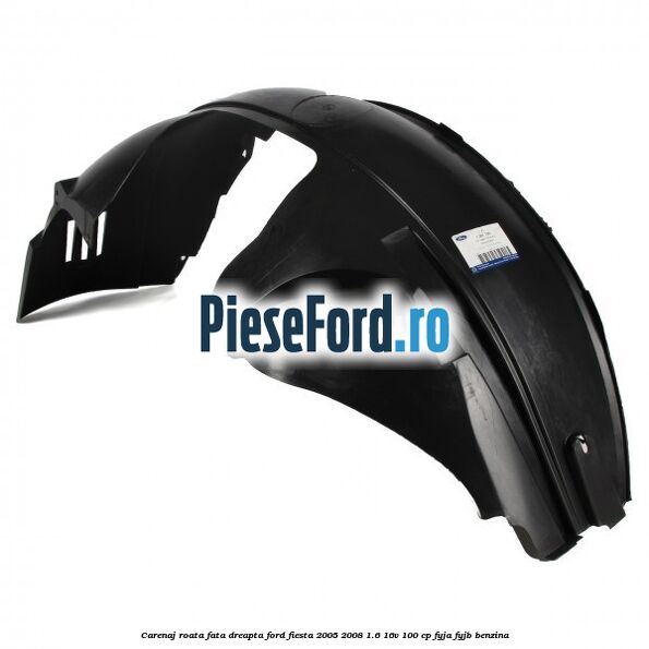 Carenaj roata fata dreapta Ford Fiesta 2005-2008 1.6 16V 100 cp FYJA, FYJB benzina