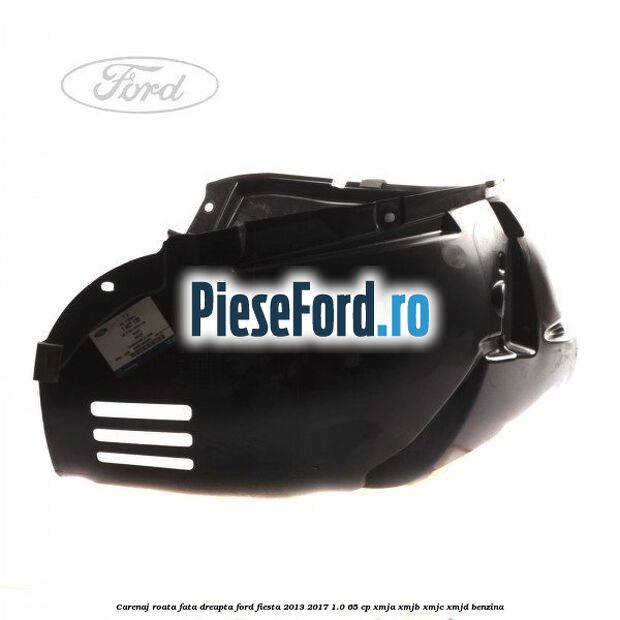 Carenaj roata fata dreapta Ford Fiesta 2013-2017 1.0 65 cp XMJA, XMJB, XMJC, XMJD benzina