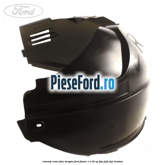 Carenaj roata fata dreapta Ford Fusion 1.4 80 cp Carenaj roata fata dreapta Ford Fusion 1.4 80 cp FXJA, FXJB, FXJC benzina