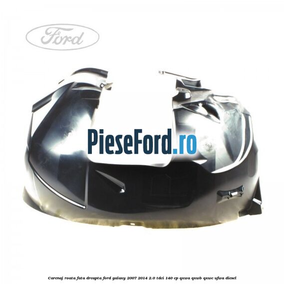 Carenaj roata fata dreapta Ford Galaxy 2007-2014 2.0 TDCi 140 cp QXWA, QXWB, QXWC, UFWA diesel