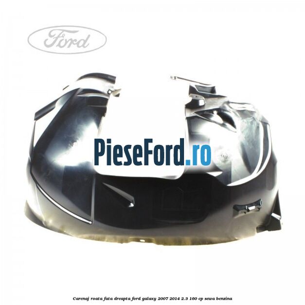 Carenaj roata fata dreapta Ford Galaxy 2007-2014 2.3 160 cp SEWA benzina