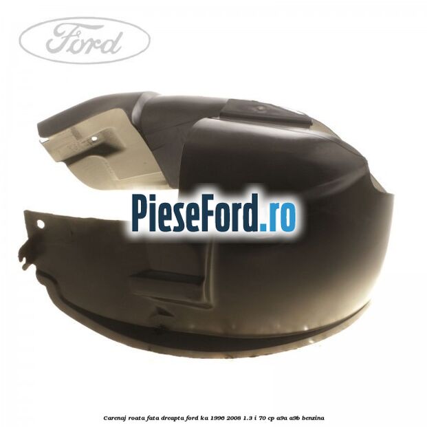 Carenaj roata fata dreapta Ford Ka 1996-2008 1.3 i 70 cp Carenaj roata fata dreapta Ford Ka 1996-2008 1.3 i 70 cp A9A, A9B benzina