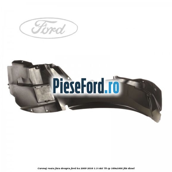 Carenaj roata fata dreapta Ford Ka 2009-2016 1.3 TDCi 75 cp 169A1000, FD4 diesel