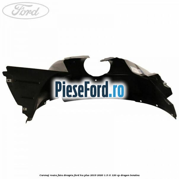 Carenaj roata fata dreapta Ford Ka plus 2019-2020 1.5 Ti 120 cp dragon benzina