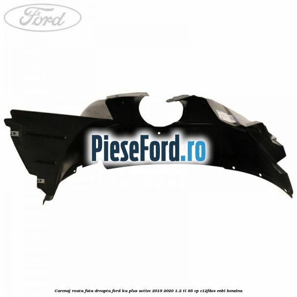 Carenaj roata fata dreapta Ford Ka plus Active 2019-2020 1.2 Ti 85 cp Carenaj roata fata dreapta Ford Ka plus Active 2019-2020 1.2 Ti 85 cp C12FDOS, ENBI benzina