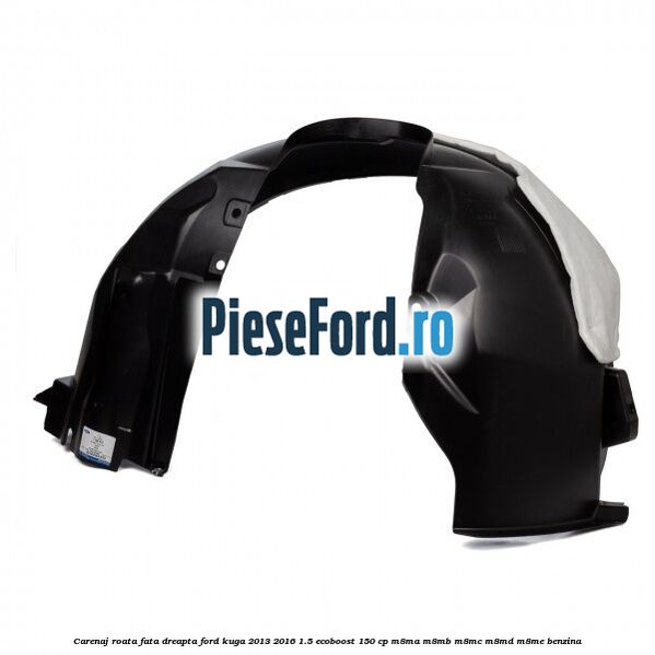 Carenaj roata fata dreapta Ford Kuga 2013-2016 1.5 EcoBoost 150 cp Carenaj roata fata dreapta Ford Kuga 2013-2016 1.5 EcoBoost 150 cp M8MA, M8MB, M8MC, M8MD, M8ME benzina