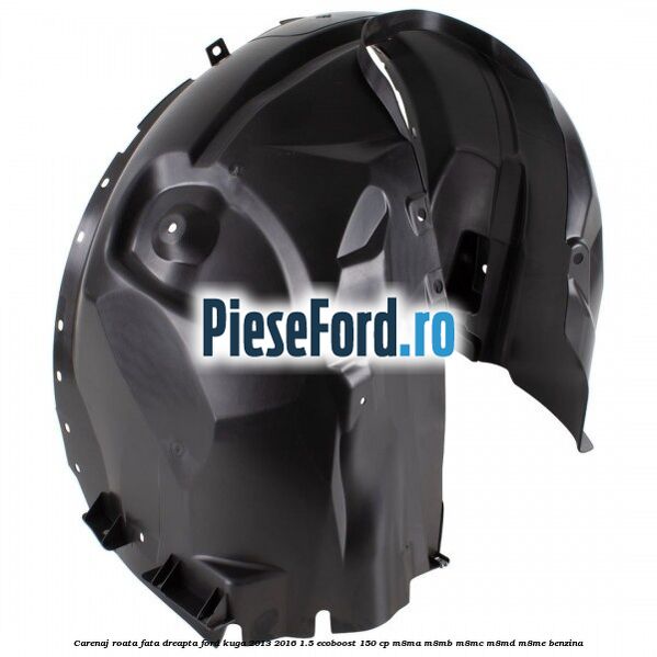 Carenaj roata fata dreapta Ford Kuga 2013-2016 1.5 EcoBoost 150 cp Carenaj roata fata dreapta Ford Kuga 2013-2016 1.5 EcoBoost 150 cp M8MA, M8MB, M8MC, M8MD, M8ME benzina