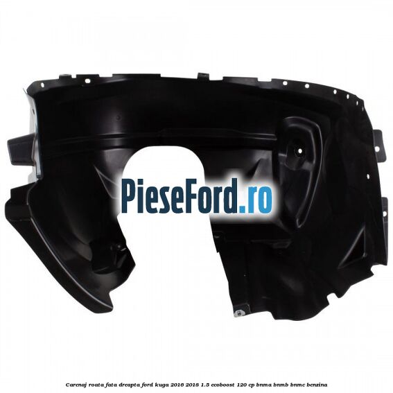 Carenaj roata fata dreapta Ford Kuga 2016-2018 1.5 EcoBoost 120 cp BNMA, BNMB, BNMC benzina