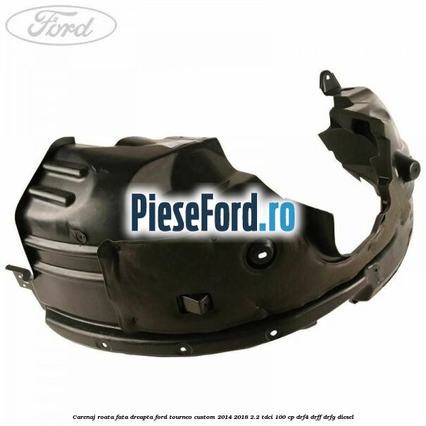 Carenaj roata fata dreapta Ford Tourneo Custom 2014-2018 2.2 TDCi 100 cp DRF4, DRFF, DRFG diesel