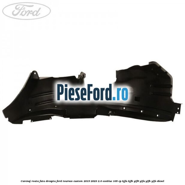 Carenaj roata fata dreapta Ford Tourneo Custom 2019-2023 2.0 EcoBlue 105 cp Carenaj roata fata dreapta Ford Tourneo Custom 2019-2023 2.0 EcoBlue 105 cp BJFA, BJFB, YLF6, YLFA, YLFB, YLFS diesel