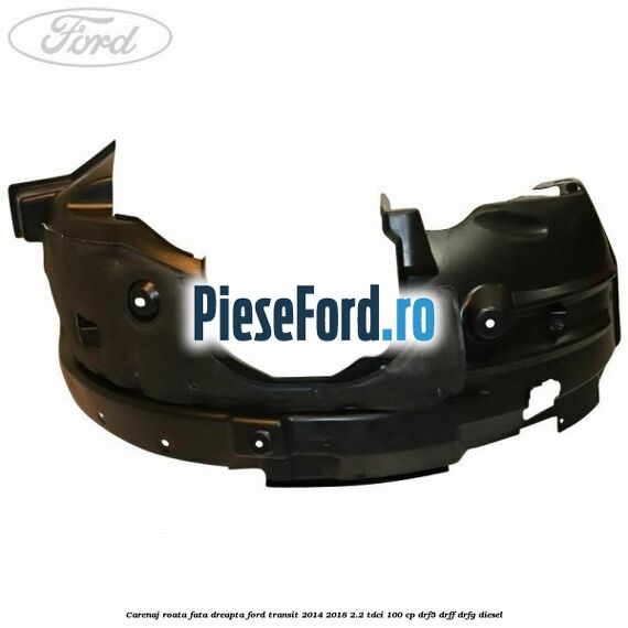 Carenaj roata fata dreapta Ford Transit 2014-2018 2.2 TDCi 100 cp DRF5, DRFF, DRFG diesel