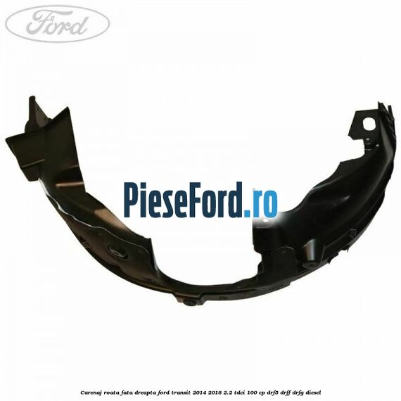 Carenaj roata fata dreapta Ford Transit 2014-2018 2.2 TDCi 100 cp DRF5, DRFF, DRFG diesel