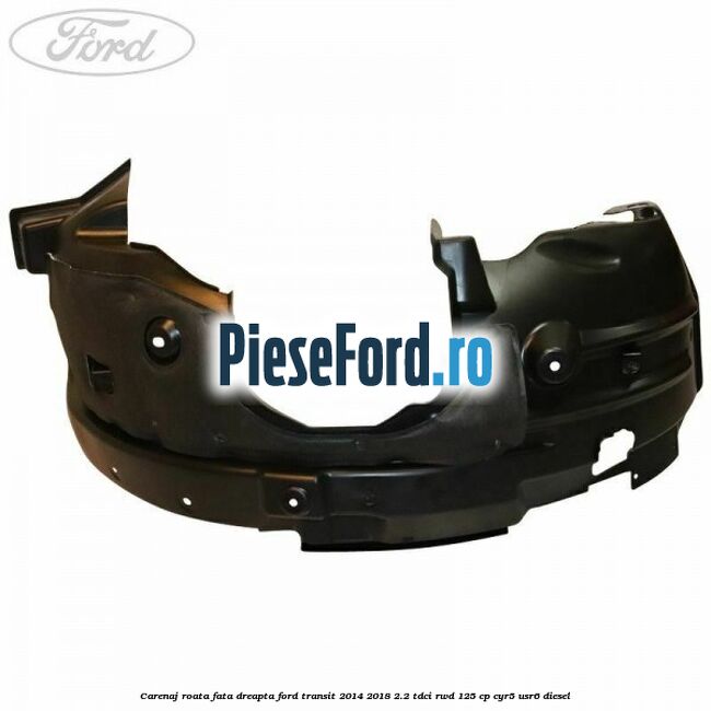 Carenaj roata fata dreapta Ford Transit 2014-2018 2.2 TDCi RWD 125 cp CYR5, USR6 diesel