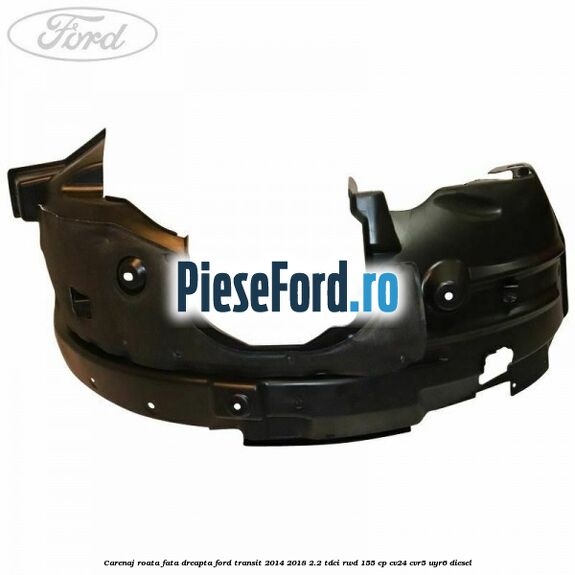 Carenaj roata fata dreapta Ford Transit 2014-2018 2.2 TDCi RWD 155 cp Carenaj roata fata dreapta Ford Transit 2014-2018 2.2 TDCi RWD 155 cp CV24, CVR5, UYR6 diesel