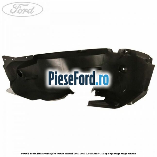 Carenaj roata fata dreapta Ford Transit Connect 2013-2018 1.0 EcoBoost 100 cp B3GA, M2GA, M2GB benzina