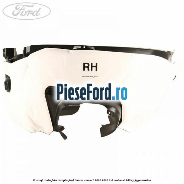 Carenaj roata fata dreapta Ford Transit Connect 2013-2018 1.6 EcoBoost 150 cp JQGA benzina