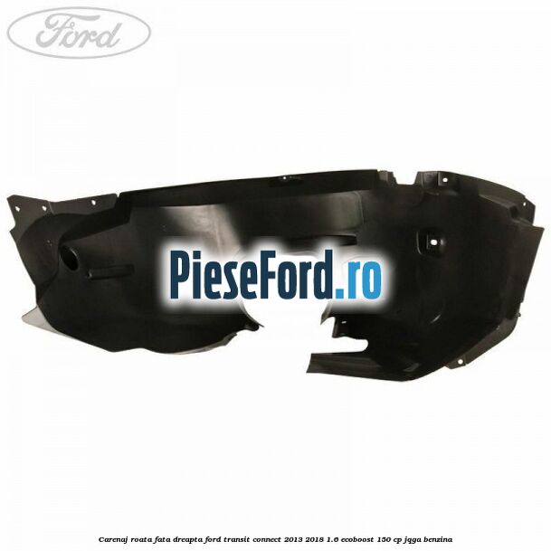 Carenaj roata fata dreapta Ford Transit Connect 2013-2018 1.6 EcoBoost 150 cp JQGA benzina