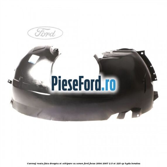 Carenaj roata fata dreapta ST echipare cu xenon Ford Focus 2004-2007 2.5 ST 225 cp Carenaj roata fata dreapta ST echipare cu xenon Ford Focus 2004-2007 2.5 ST 225 cp HYDA benzina