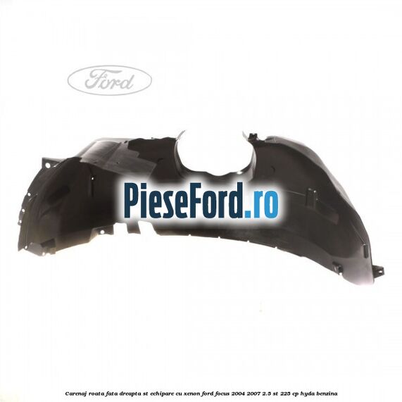 Carenaj roata fata dreapta ST echipare cu xenon Ford Focus 2004-2007 2.5 ST 225 cp Carenaj roata fata dreapta ST echipare cu xenon Ford Focus 2004-2007 2.5 ST 225 cp HYDA benzina