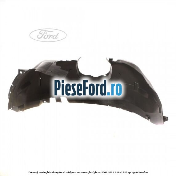 Carenaj roata fata dreapta ST echipare cu xenon Ford Focus 2008-2011 2.5 ST 225 cp HYDA benzina