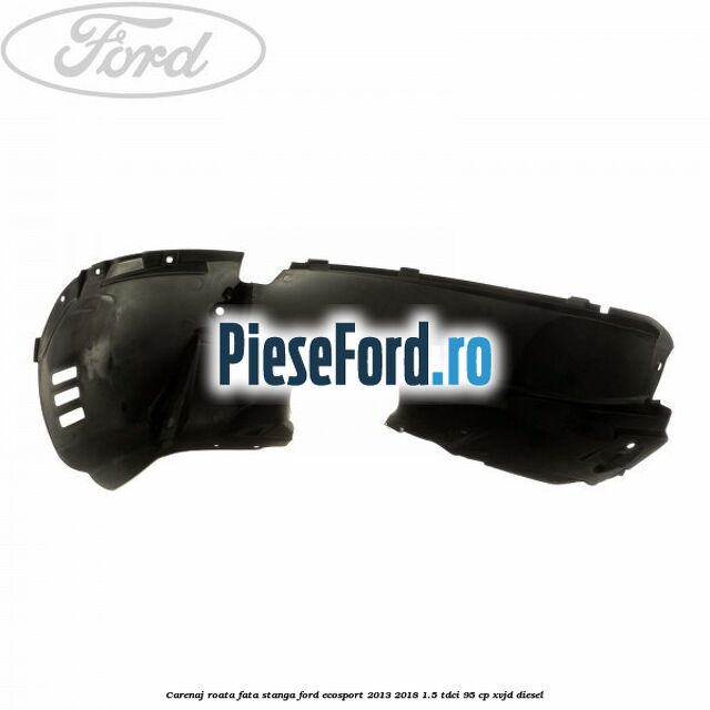 Carenaj roata fata stanga Ford EcoSport 2013-2018 1.5 TDCi 95 cp XVJD diesel