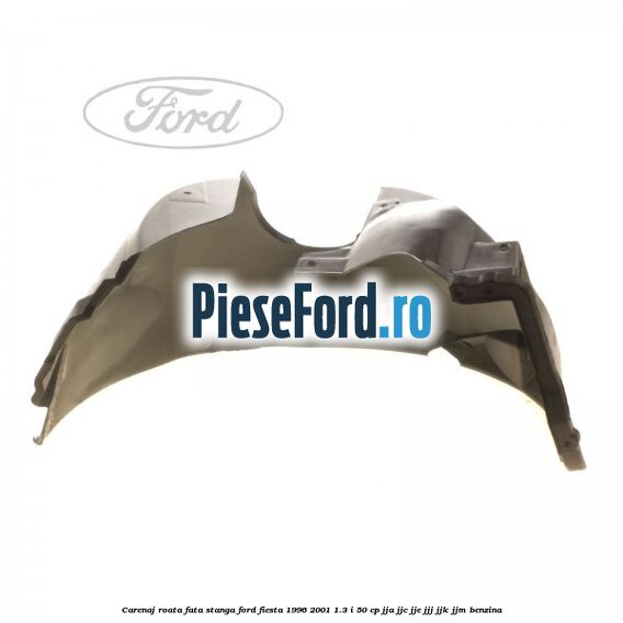 Carenaj roata fata stanga Ford Fiesta 1996-2001 1.3 i 50 cp JJA, JJC, JJE, JJJ, JJK, JJM benzina