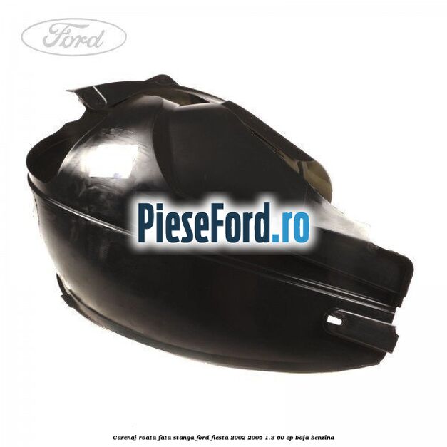 Carenaj roata fata stanga Ford Fiesta 2002-2005 1.3 60 cp Carenaj roata fata stanga Ford Fiesta 2002-2005 1.3 60 cp BAJA benzina